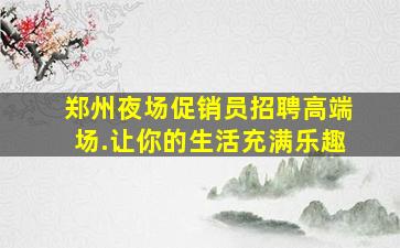 郑州夜场促销员招聘高端场.让你的生活充满乐趣